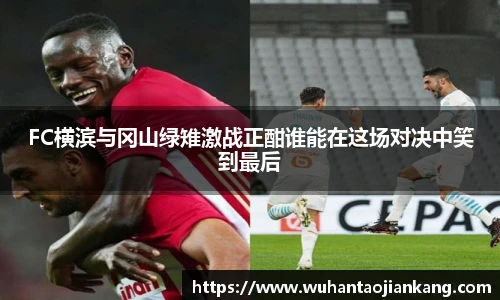 FC横滨与冈山绿雉激战正酣谁能在这场对决中笑到最后