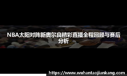 NBA太阳对阵新奥尔良精彩直播全程回顾与赛后分析
