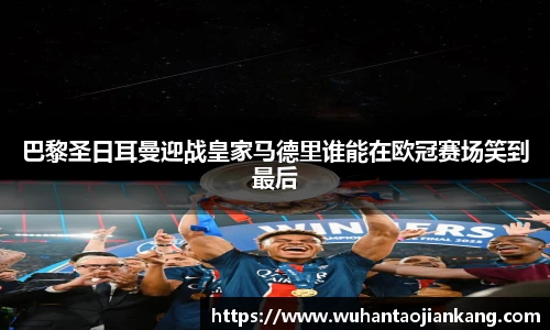 巴黎圣日耳曼迎战皇家马德里谁能在欧冠赛场笑到最后