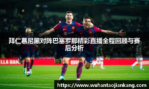 拜仁慕尼黑对阵巴塞罗那精彩直播全程回顾与赛后分析