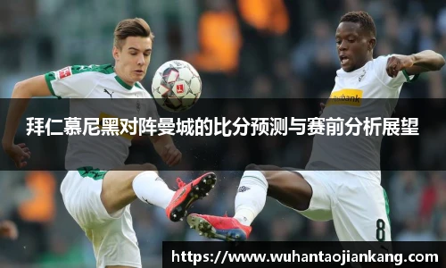 拜仁慕尼黑对阵曼城的比分预测与赛前分析展望