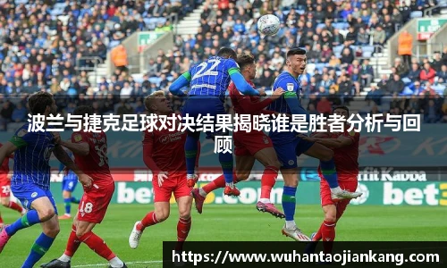 波兰与捷克足球对决结果揭晓谁是胜者分析与回顾