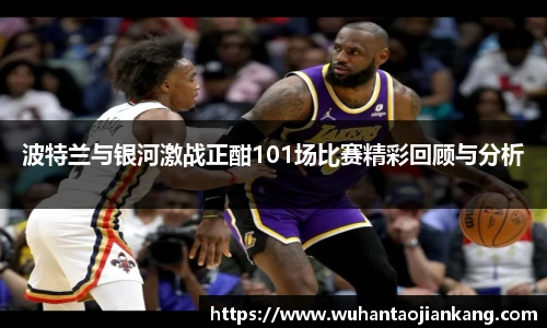 波特兰与银河激战正酣101场比赛精彩回顾与分析